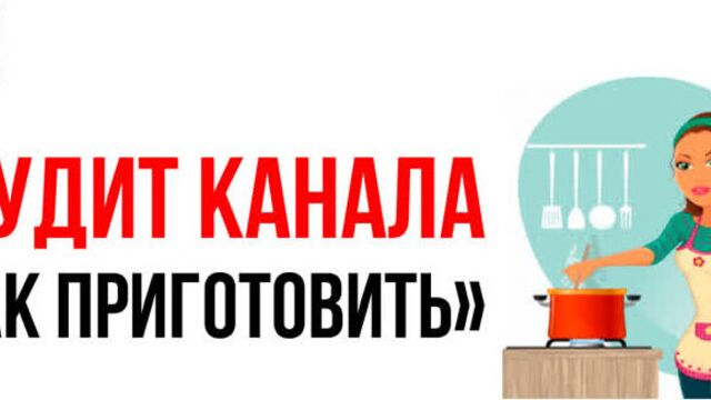Аудит кулинарного YouTube канала "Как приготовить". Как оптимизировать кулинарный канал